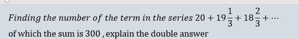 2
Finding the number of the term in the series 20 + 19+ 18-
+
...
3.
3.
of which the sum is 300, explain the double answer
