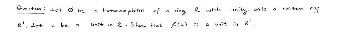 Question i
R'. Let
Let Øbe
u
be
a
a homomorphism of
unit in R
ing R with
a
a
Show that (u) is
J
unit
unity on to
in
R'.
non zero
ing