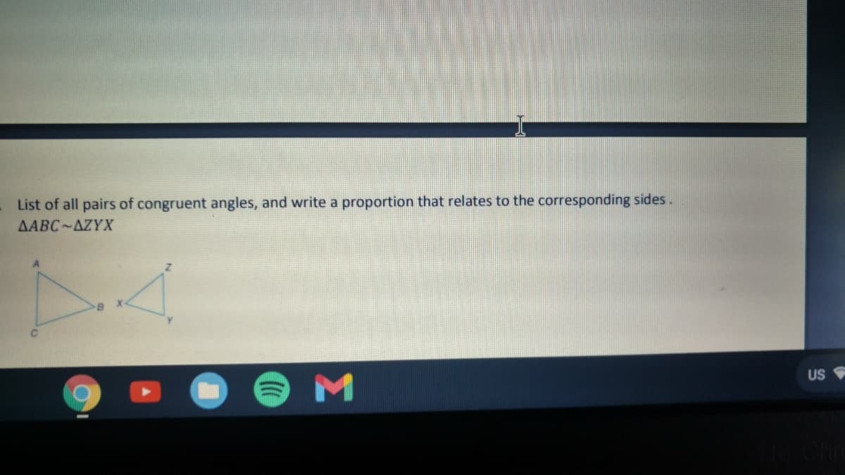 List of all pairs of congruent angles, and write a proportion that relates to the corresponding sides .
AABC AZYX
M
US
