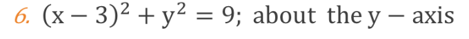 6. (x − 3)² + y² = 9; about the y - axis