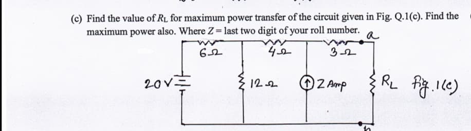 (c) Find the value of RL for maximum power transfer of the circuit given in Fig. Q.1(c). Find the
maximum power also. Where Z= last two digit of your roll number.
a
32
OZ Amp
RL
20V=
122
