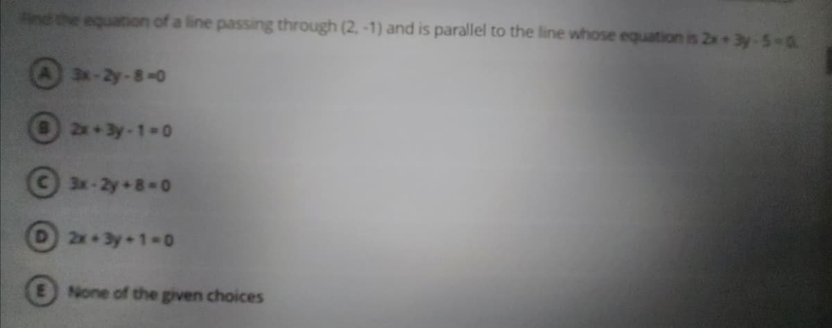 ind the equation of a line passing through (2.-1) and is parallel to the line whose equation is 2x 3y-5-0.
3x-2y-8-0
2x 3y-1-0
© 3x-2y+8-0
D2x 3y 1-0
ENone of the given choices
