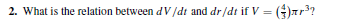 2. What is the relation between dV /dt and dr/dt if V = ()7r?
%3D
