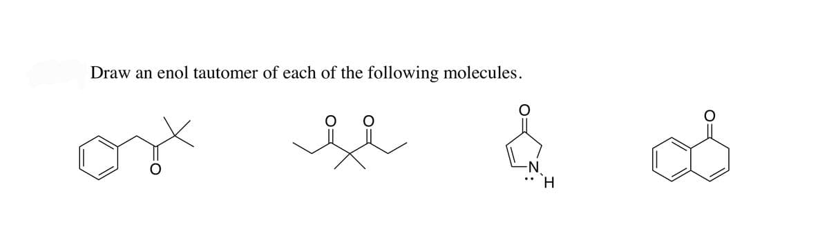 Draw an enol tautomer of each of the following molecules.
-N
• `H
I