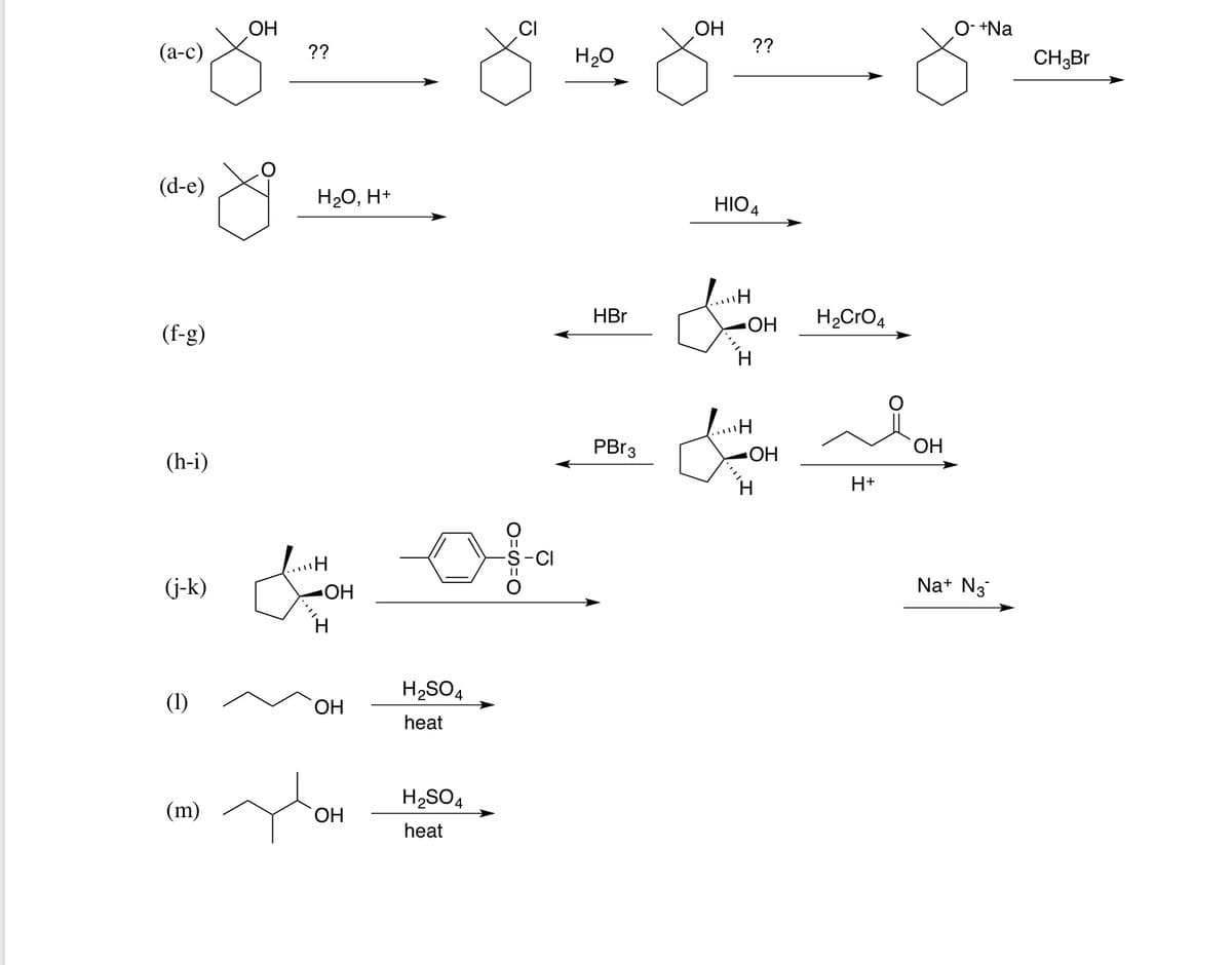 (a-c)
(d-e)
(f-g)
(h-i)
(j-k)
(1)
(m)
ОН
??
H2O, H+
.....H
-ОН
ОН
ОН
H2SO4
heat
H₂SO4
heat
0=0=0
о
H2O
HBr
PBr3
ОН
HIO 4
/...H
??
-ОН
…н
-ОН
H₂CrO 4
H+
ОН
+Na
Na+ N3
CH3Br