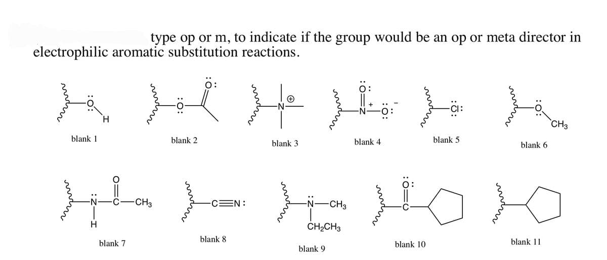 electrophilic aromatic substitution reactions.
type op or m, to indicate if the group would be an op or meta director in
b H H H H h
H
CH3
blank 1
blank 2
blank 3
blank 4
blank 5
blank 6
:O:
HLYXHOX
CH3
CH₂CH3
blank 7
-CH3
C=N:
blank 8
blank 9
blank 10
blank 11