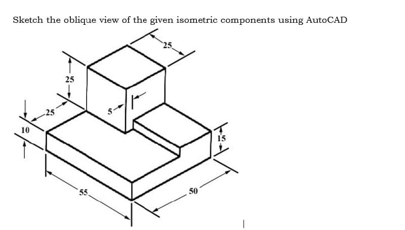 Sketch the oblique view of the given isometric components using AutoCAD
25
25
25
10
15
5.
50
