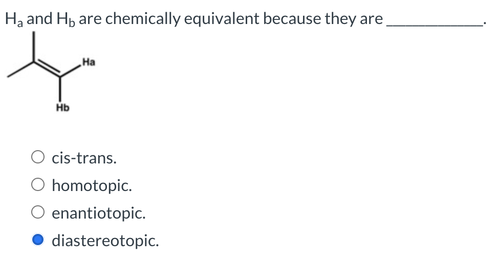 Ha and H₁ are chemically equivalent because they are
Hb
Ha
cis-trans.
O homotopic.
enantiotopic.
diastereotopic.