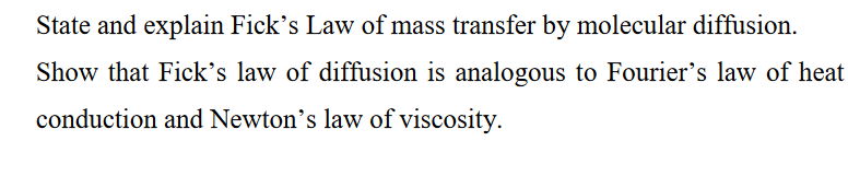 State and explain Fick's Law of mass transfer by molecular diffusion.
Show that Fick's law of diffusion is analogous to Fourier's law of heat
conduction and Newton's law of viscosity.
