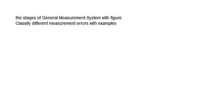 the stages of General Measurement System with figure.
Classify different measurement errors with examples
