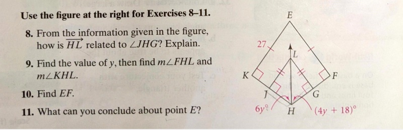 Use the figure at the right for Exercises 8-11.
E
8. From the information given in the figure,
how is HL related to ZJHG? Explain.
27
9. Find the value of y, then find mLFHL and
MZKHL.
K
F
10. Find EF.
G.
11. What can you conclude about point E?
бу?
H.
(4y + 18)°
