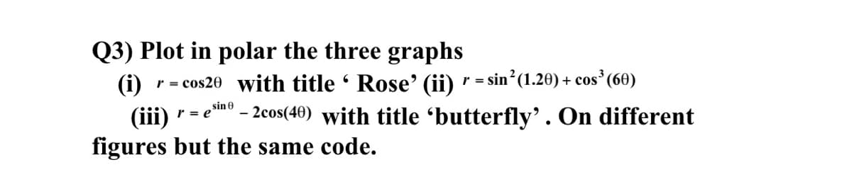 Q3) Plot in polar the three graphs
(i)
r = cos20 with title ' Rose' (ii) " = sin (1.20) + cos³ (60)
sin 0
r = e
- 2cos(40) with title 'butterfly'. On different
(iii)
figures but the same code.
