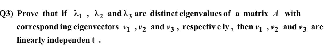 Q3) Prove that if 1, 12 and 13 are distinct eigenvalues of a matrix A with
correspond ing eigenvectors v1 ,v2 and v3 , respectiv e ly , then vị ,v2
and
V3
are
linearly independen t .
