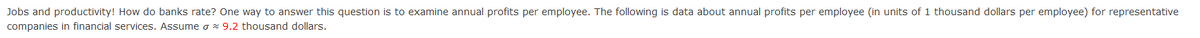 Jobs and productivity! How do banks rate? One way to answer this question is to examine annual profits per employee. The following is data about annual profits per employee (in units of 1 thousand dollars per employee) for representative
companies in financial services. Assume o x 9.2 thousand dollars.
