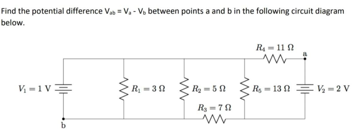 Find the potential difference Vab = Va - Vb between points a and bin the following circuit diagram
below.
R4 = 11 N
a
V = 1 VE
R1 = 3 N
R2 = 5 N
R, = 13 N
V2 = 2 V
%3D
R3 = 7 N
b
