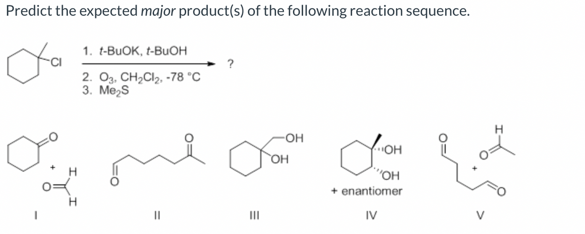 Predict the expected major product(s) of the following reaction sequence.
ی
ہیں میں قبر ہیں
H
1. t-BuOK, t-BuOH
2. O3, CH2Cl2, -78 °C
3. MezS
H
OH
OH
+ enantiomer
H