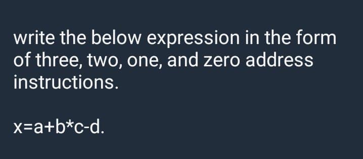 write the below expression in the form
of three, two, one, and zero address
instructions.
x=a+b*c-d.
