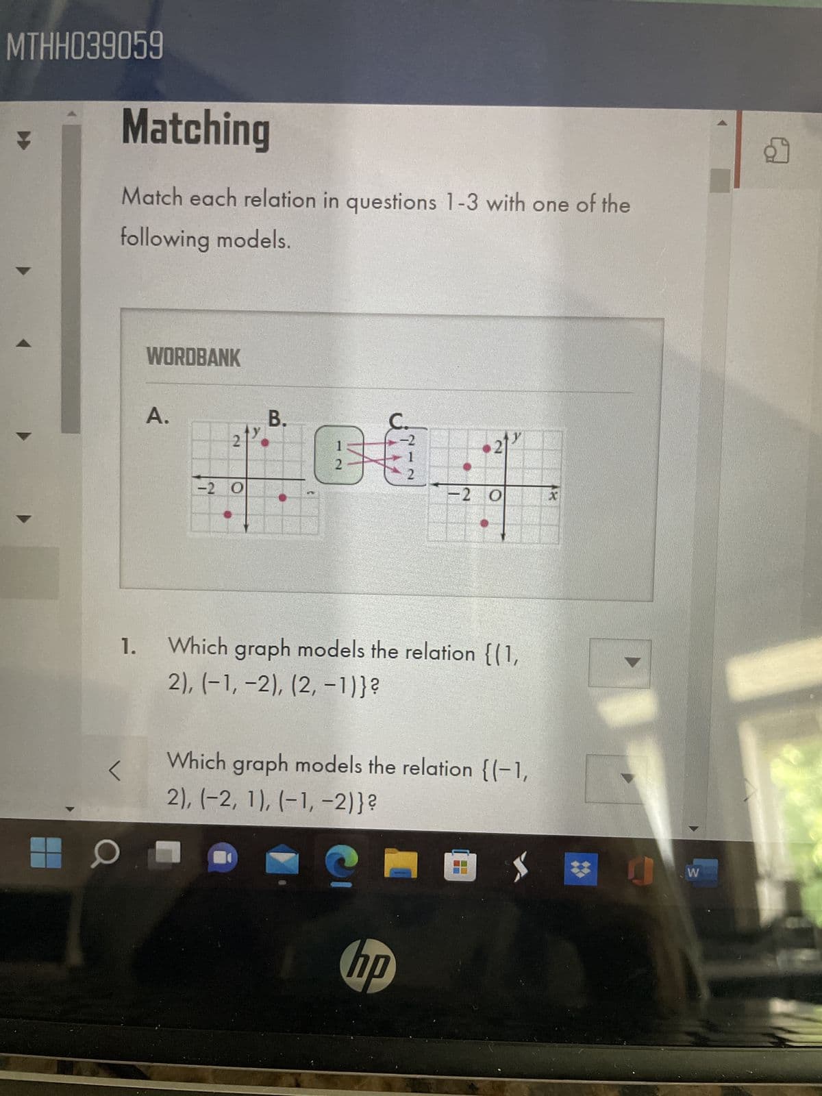 MTHH039059
Matching
Match each relation in questions 1-3 with one of the
following models.
WORDBANK
<
A.
21²
-2 O
B.
1
B
2
2
21-
1. Which graph models the relation {(1,
2), (-1, -2), (2, -1)}?
hp
-2 0
Which graph models the relation {(-1,
2), (-2, 1), (-1, -2)}?
W