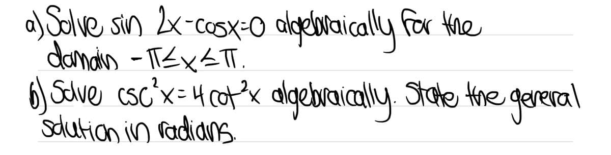 a) Sclve sin 2x-cosx-O aloelaraically for Kne
damais - ITEX<T.
) Salve csc'x= 4 cot'x algebraically. Stoke the gereral
Sdution in radians
X,
