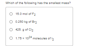 Which of the following has the smallest mass?
O 15.0 mol of F2
0.250 kg of Brz
O 425. g of Cl2
O 1.75 x 1024 molecules of la
