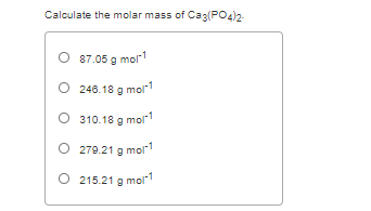 Calculate the molar mass of Caz(PO4)2
O 87.05
g mol1
O 246.18 g mol"1
O 310.18 g mol1
O 279.21 g mol"1
O 215.21 g mol1
