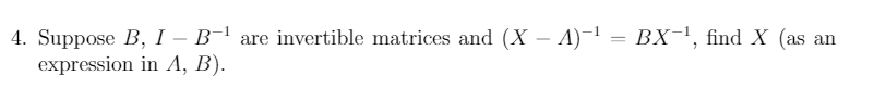 4. Suppose B, I – B-1 are invertible matrices and (X – A)-1 = BX¬1, find X (as an
expression in A, B).
