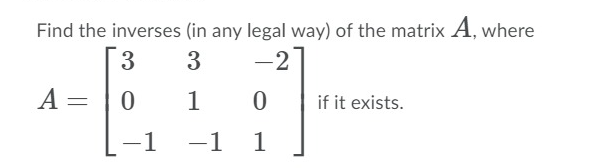 Find the inverses (in any legal way) of the matrix A, where
3
3
-2
A
if it exists.
-1
-1 1
