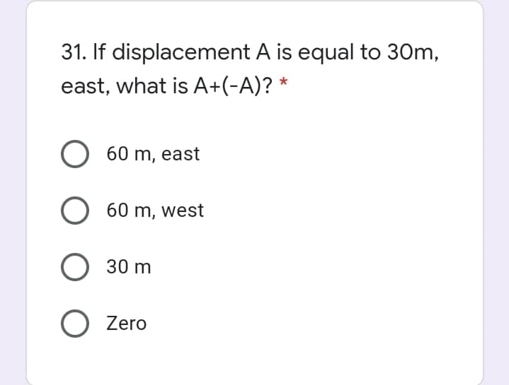 31. If displacement A is equal to 30m,
east, what is A+(-A)?
O 60 m, east
O 60 m, west
O 30 m
O Zero
