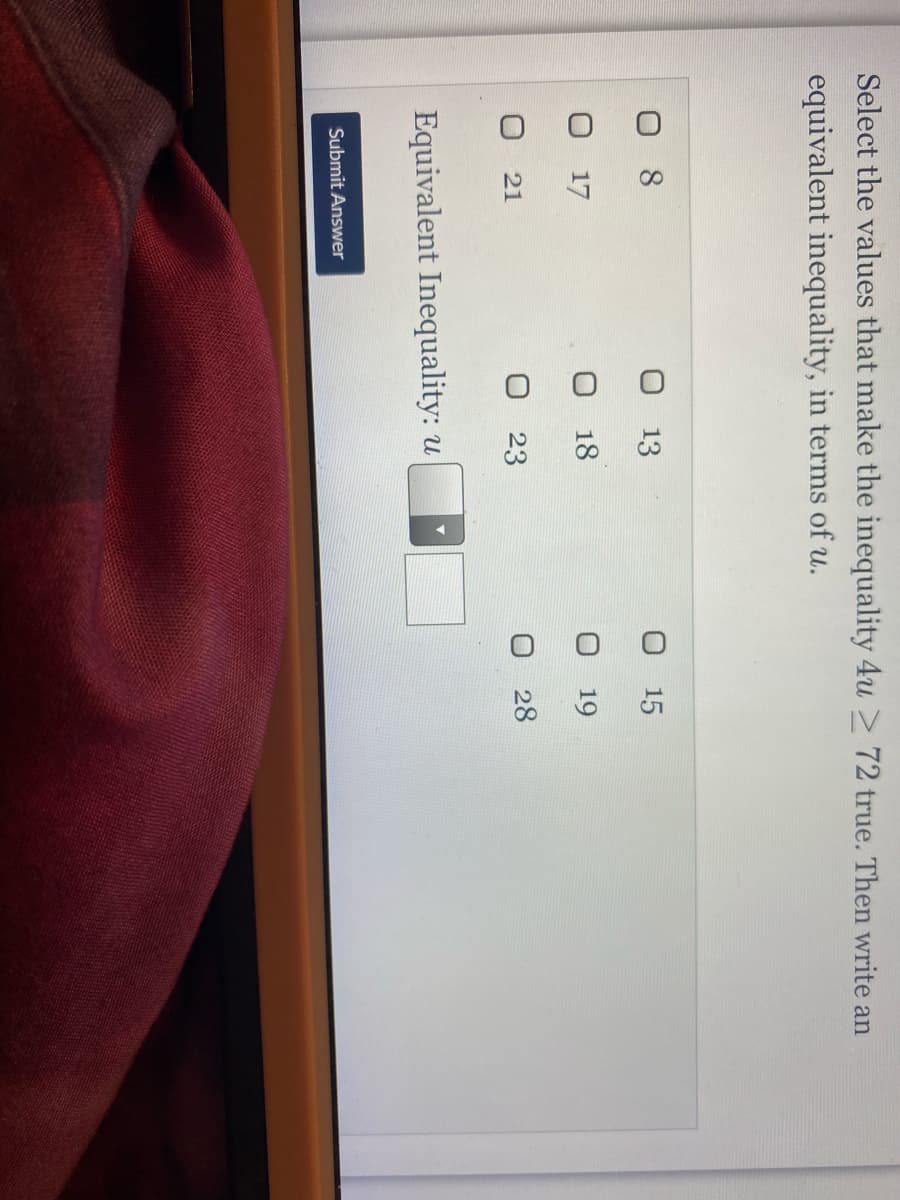 Select the values that make the inequality 4u > 72 true. Then write an
equivalent inequality, in terms of u.
O 13
O 15
O 17
O 18
19
O 21
O 23
28
Equivalent Inequality: u
Submit Answer
