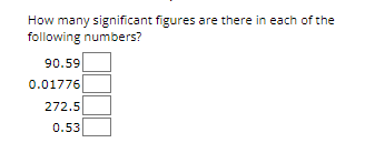 How many significant figures are there in each of the
following numbers?
90.59
0.01776
272.5
0.53