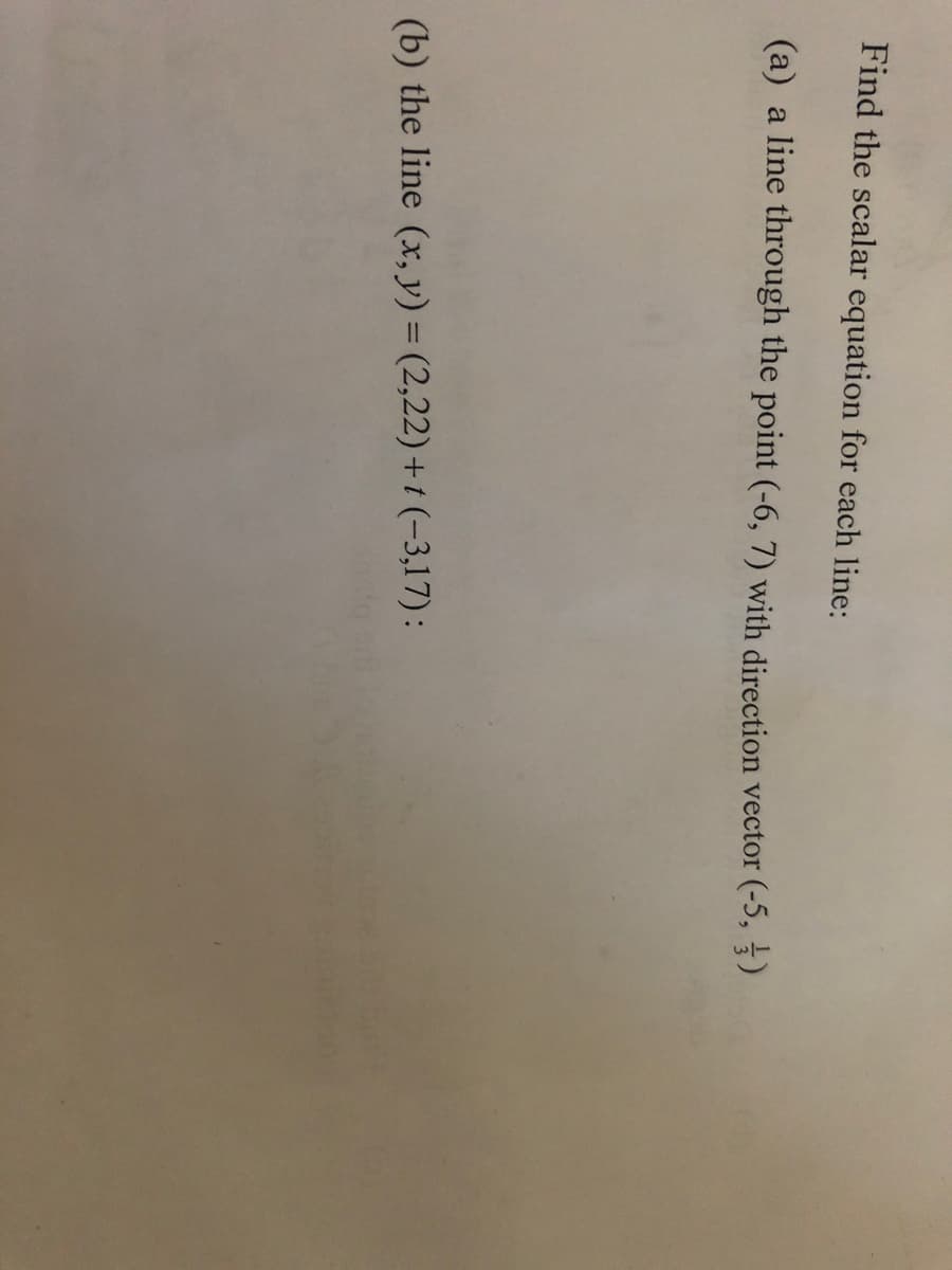 Find the scalar equation for each line:
(a) a line through the point (-6, 7) with direction vector (-5,)
(b) the line (x, y) = (2,22) + (-3,17):