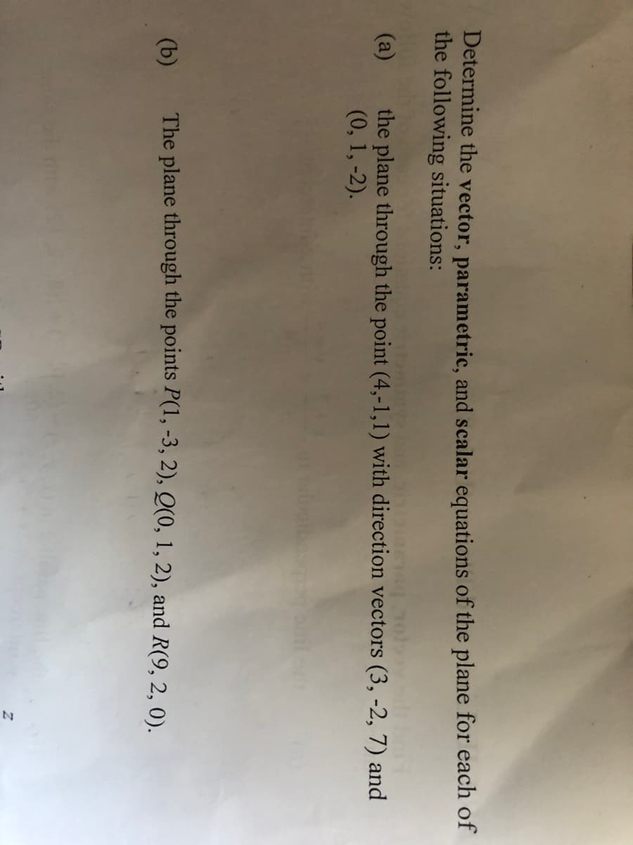 Determine the vector, parametric, and scalar equations of the plane for each of
the following situations:
ond
11910613101 sl
(a)
the plane through the point (4,-1,1) with direction vectors (3, -2, 7) and
(0, 1, -2).
The plane through the points P(1, -3, 2), Q(0, 1, 2), and R(9, 2, 0).
(b)