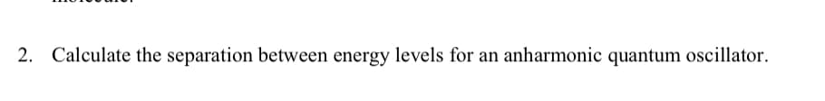 2. Calculate the separation between energy levels for an anharmonic quantum oscillator.