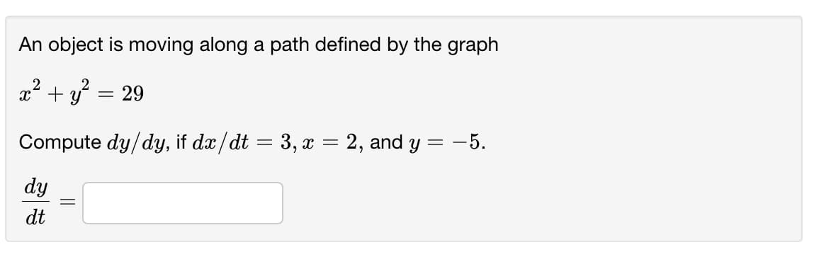 An object is moving along a path defined by the graph
+ y = 29
Compute dy/dy, if dæ/dt = 3, x = 2, and y = -5.
|
dy
dt
