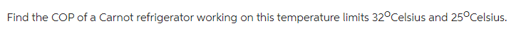 Find the COP of a Carnot refrigerator working
on this temperature limits 32°Celsius and 25°Celsius.
