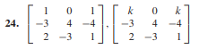 The image contains a mathematical exercise labeled as number 24, which presents two 3x3 matrices. The matrices are defined as follows:

First Matrix:
\[ \begin{bmatrix} 
1 & 0 & 1 \\ 
-3 & 4 & -4 \\ 
2 & -3 & 1 
\end{bmatrix} \]

Second Matrix:
\[ \begin{bmatrix} 
k & 0 & k \\ 
-3 & 4 & -4 \\ 
2 & -3 & 1 
\end{bmatrix} \]

In this context, 'k' represents a variable in the second matrix, making it a parameterized matrix. The task likely involves matrix operations, comparisons, or finding the value of 'k' that satisfies specific conditions for the given matrices.

Such matrices often appear in problems related to linear algebra, where they are used to explore concepts like matrix addition, multiplication, determinants, eigenvalues, and solutions to systems of linear equations. Understanding matrices is fundamental in various fields such as mathematics, physics, engineering, and computer science.