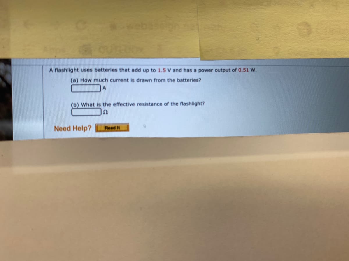 A flashlight uses batteries that add up to 1.5 V and has a power output of 0.51 W.
(a) How much current is drawn from the batteries?
(b) What is the effective resistance of the flashlight?
Need Help?
Read It
