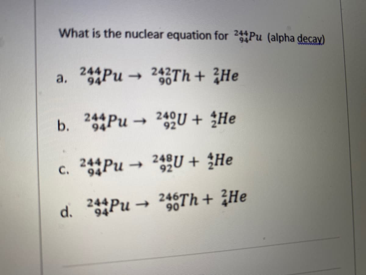 What is the nuclear equation for 2Pu (alpha decay)
wwwwwww
244PU
242
90
1)
244 Pu →
24QU + ¿He
92
248
c. 2Pu
->
94
244Pu →
246TH + ZHe
94
90
