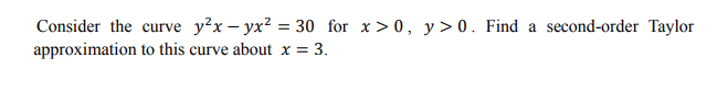 Consider the curve y²x - yx² = 30 for x>0, y>0. Find a second-order Taylor
approximation to this curve about x = 3.