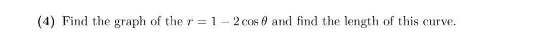 (4) Find the graph of the r = 1 - 2 cos 0 and find the length of this curve.