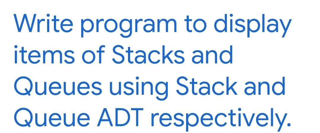 Write program to display
items of Stacks and
Queues using Stack and
Queue ADT respectively.