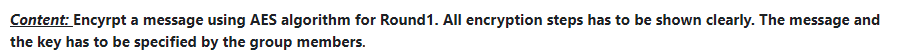 Content: Encyrpt a message using AES algorithm for Round1. All encryption steps has to be shown clearly. The message and
the key has to be specified by the group members.