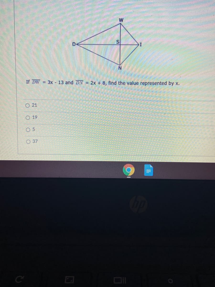 W
If DW = 3x - 13 and DN = 2x + 8, find the value represented by x.
O 21
O 19
O 5
O 37
