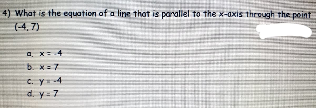 4) What is the equation of a line that is parallel to the x-axis through the point
(-4, 7)
a. X= -4
b. x = 7
C. y = -4
d. y = 7
