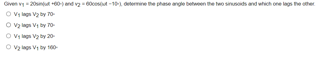 Given v₁ = 20sin(wt +60-) and v2 = 60cos(wt -10-), determine the phase angle between the two sinusoids and which one lags the other.
O V₁ lags V₂ by 70-
O V₂ lags V₁ by 70-
O V₁ lags V2 by 20-
O V₂ lags V₁ by 160-