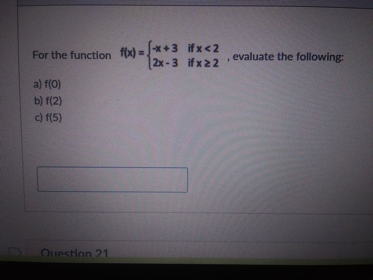 For the function f(x)=√x+3
2x-3
a) f(0)
b) f(2)
c) f(5)
Question 21
ifx < 2
ifx ≥2
22
evaluate the following: