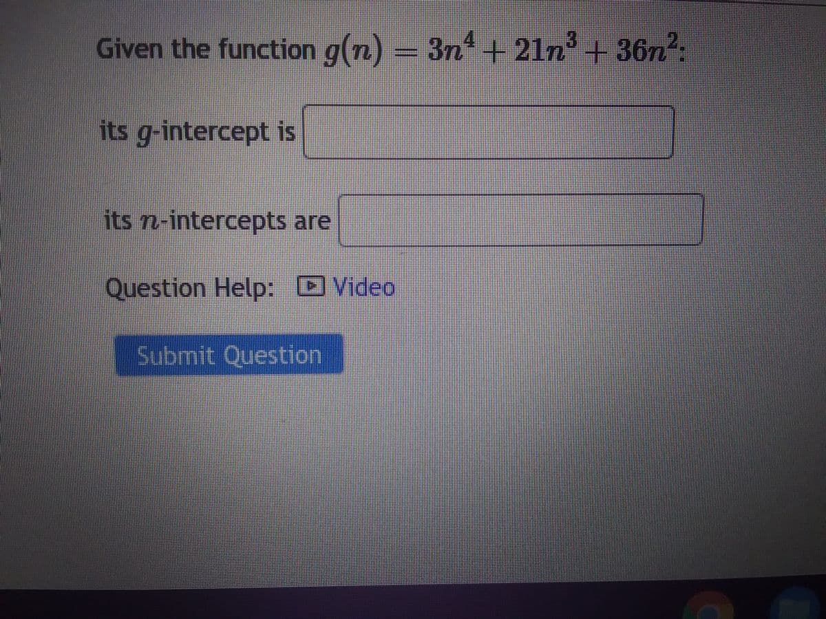 Given the function g(n) = 3n² +21n³ +36n²:
its g-intercept is
its n-intercepts are
Question Help: Video
Submit Question