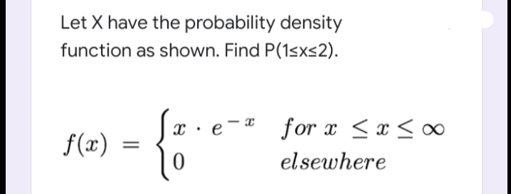 Let X have the probability density
function as shown. Find P(1sxs2).
for x <x <∞
e
f(x)
elsewhere
