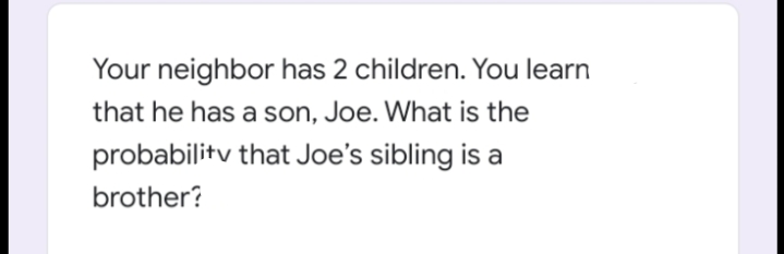 Your neighbor has 2 children. You learn
that he has a son, Joe. What is the
probabilitv that Joe's sibling is a
brother?
