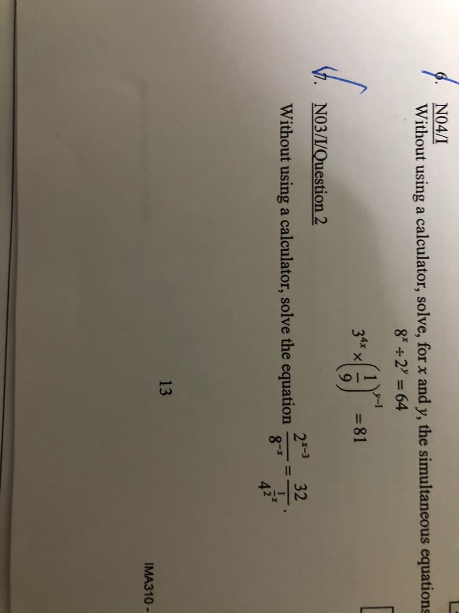 N04/I
Without using a calculator, solve, for x and y, the simultaneous equations
8* +2 = 64
%3D
34x x
=81
N03/I/Question 2
2-3
Without using a calculator, solve the equation
32
42
13
IMA310 -
